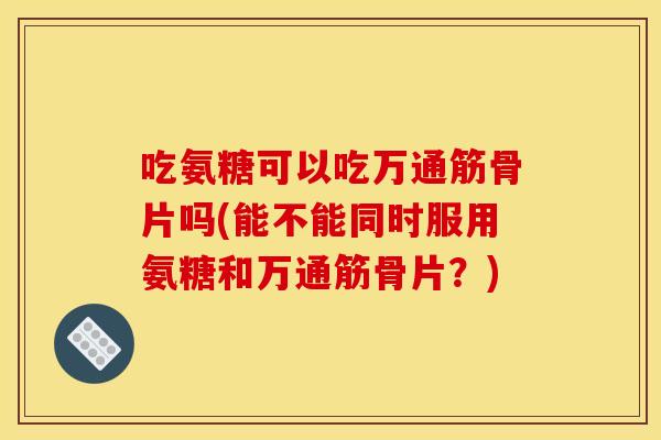 吃氨糖可以吃万通筋骨片吗(能不能同时服用氨糖和万通筋骨片？)