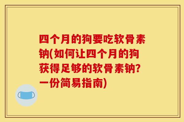 四个月的狗要吃软骨素钠(如何让四个月的狗获得足够的软骨素钠？一份简易指南)