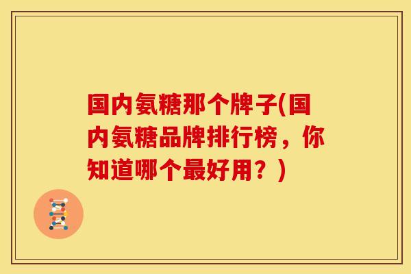 国内氨糖那个牌子(国内氨糖品牌排行榜，你知道哪个最好用？)