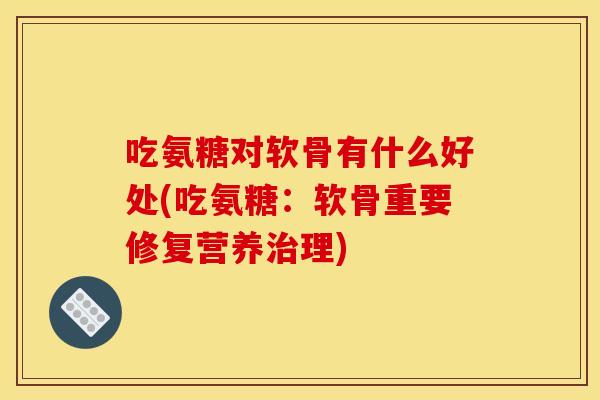吃氨糖对软骨有什么好处(吃氨糖：软骨重要修复营养治理)