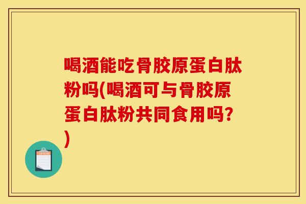 喝酒能吃骨胶原蛋白肽粉吗(喝酒可与骨胶原蛋白肽粉共同食用吗？)