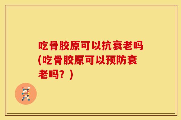 吃骨胶原可以抗衰老吗(吃骨胶原可以预防衰老吗？)