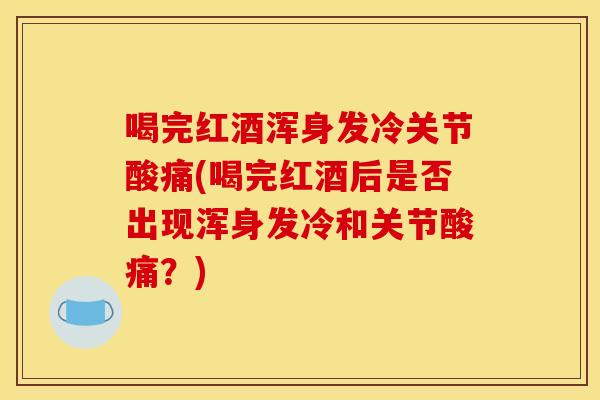 喝完红酒浑身发冷关节酸痛(喝完红酒后是否出现浑身发冷和关节酸痛？)