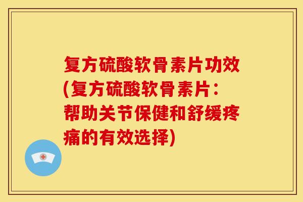 复方硫酸软骨素片功效(复方硫酸软骨素片：帮助关节保健和舒缓疼痛的有效选择)