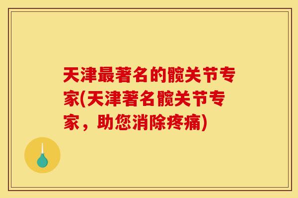 天津最著名的髋关节专家(天津著名髋关节专家，助您消除疼痛)