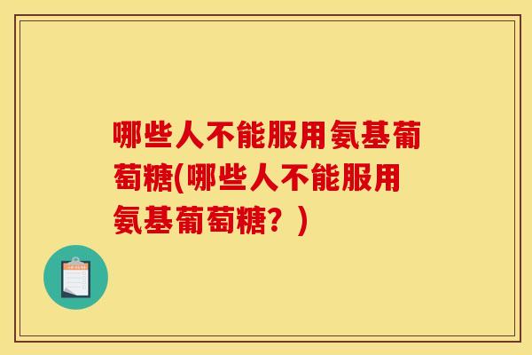 哪些人不能服用氨基葡萄糖(哪些人不能服用氨基葡萄糖？)