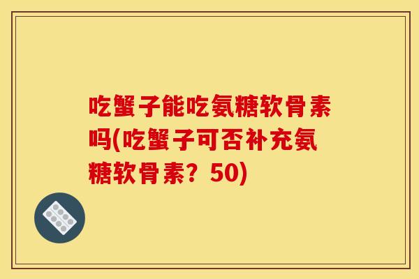 吃蟹子能吃氨糖软骨素吗(吃蟹子可否补充氨糖软骨素？50)