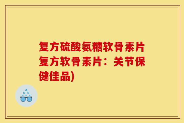 复方硫酸氨糖软骨素片复方软骨素片：关节保健佳品)