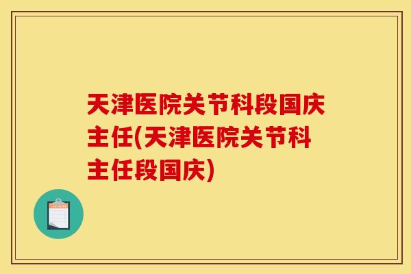 天津医院关节科段国庆主任(天津医院关节科主任段国庆)