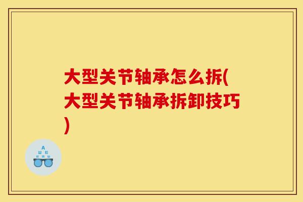大型关节轴承怎么拆(大型关节轴承拆卸技巧)