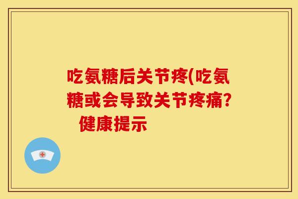 吃氨糖后关节疼(吃氨糖或会导致关节疼痛？  健康提示