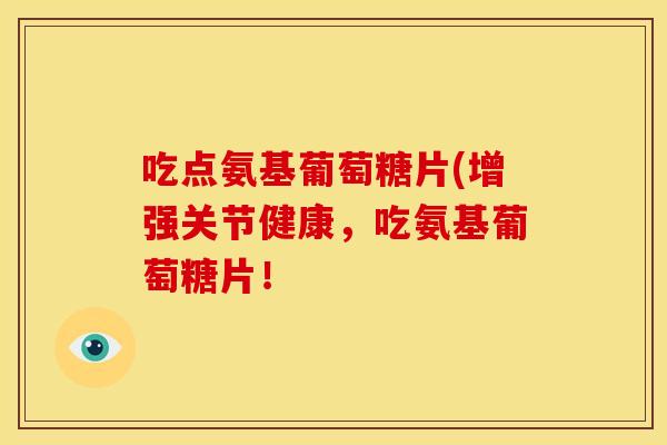 吃点氨基葡萄糖片(增强关节健康，吃氨基葡萄糖片！