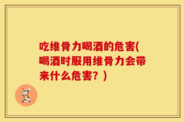 吃维骨力喝酒的危害(喝酒时服用维骨力会带来什么危害？)