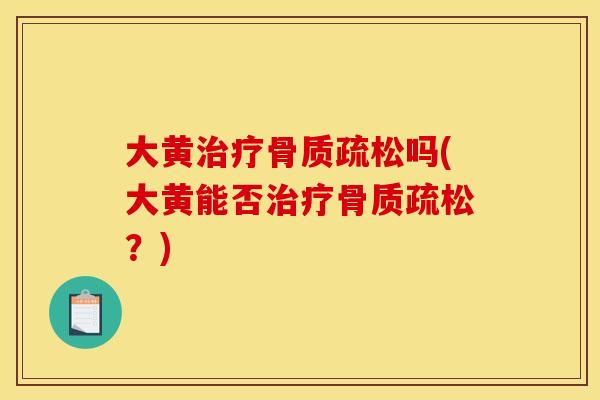 大黄治疗骨质疏松吗(大黄能否治疗骨质疏松？)