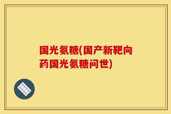国光氨糖(国产新靶向药国光氨糖问世)