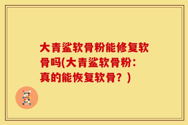 大青鲨软骨粉能修复软骨吗(大青鲨软骨粉：真的能恢复软骨？)