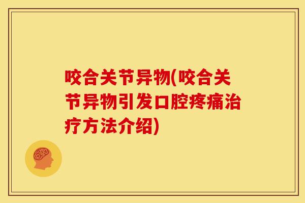咬合关节异物(咬合关节异物引发口腔疼痛治疗方法介绍)