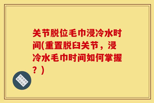 关节脱位毛巾浸冷水时间(重置脱臼关节，浸冷水毛巾时间如何掌握？)