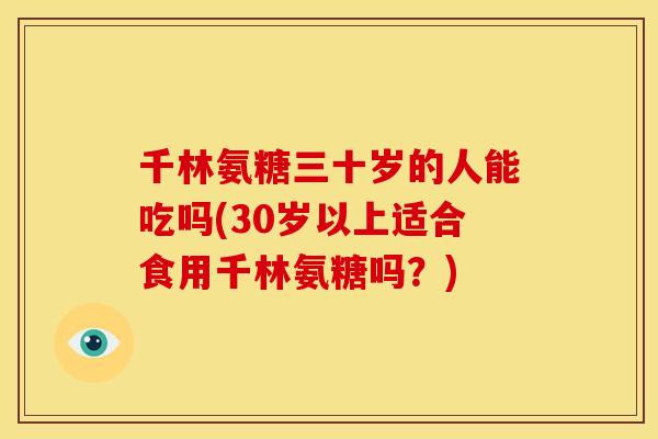 千林氨糖三十岁的人能吃吗(30岁以上适合食用千林氨糖吗？)