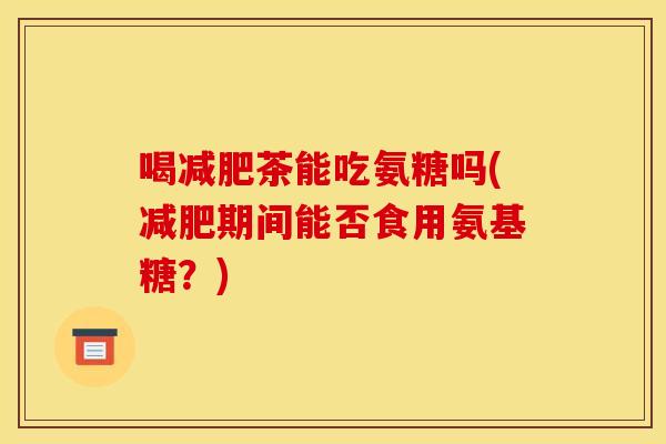 喝减肥茶能吃氨糖吗(减肥期间能否食用氨基糖？)