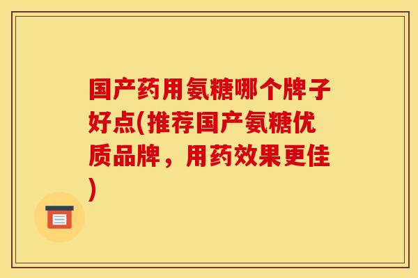 国产药用氨糖哪个牌子好点(推荐国产氨糖优质品牌，用药效果更佳)