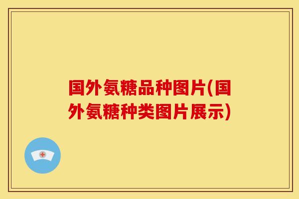 国外氨糖品种图片(国外氨糖种类图片展示)