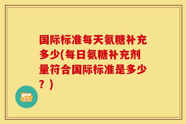 国际标准每天氨糖补充多少(每日氨糖补充剂量符合国际标准是多少？)