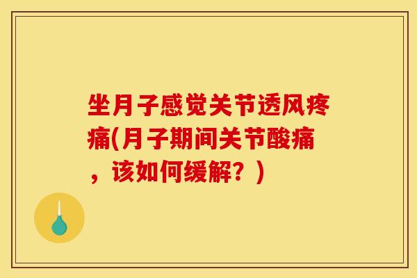坐月子感觉关节透风疼痛(月子期间关节酸痛，该如何缓解？)