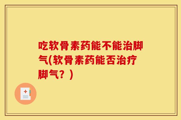 吃软骨素药能不能治脚气(软骨素药能否治疗脚气？)