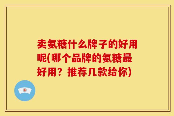 卖氨糖什么牌子的好用呢(哪个品牌的氨糖最好用？推荐几款给你)