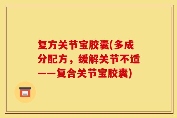 复方关节宝胶囊(多成分配方，缓解关节不适——复合关节宝胶囊)