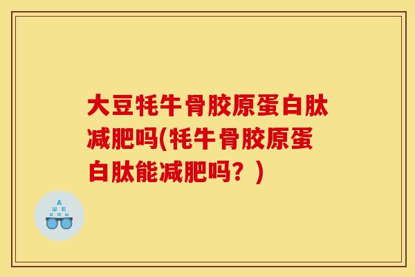 大豆牦牛骨胶原蛋白肽减肥吗(牦牛骨胶原蛋白肽能减肥吗？)
