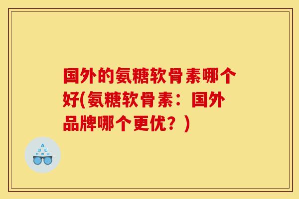 国外的氨糖软骨素哪个好(氨糖软骨素：国外品牌哪个更优？)