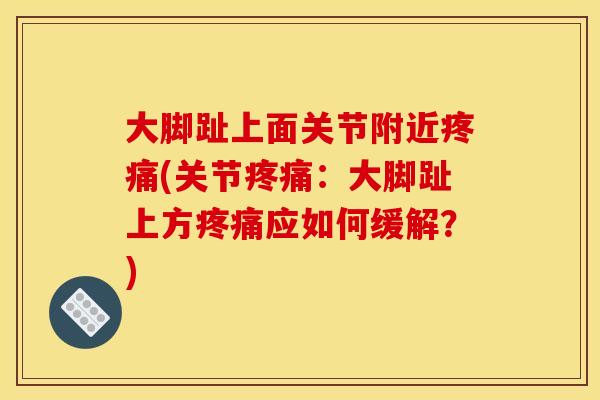 大脚趾上面关节附近疼痛(关节疼痛：大脚趾上方疼痛应如何缓解？)