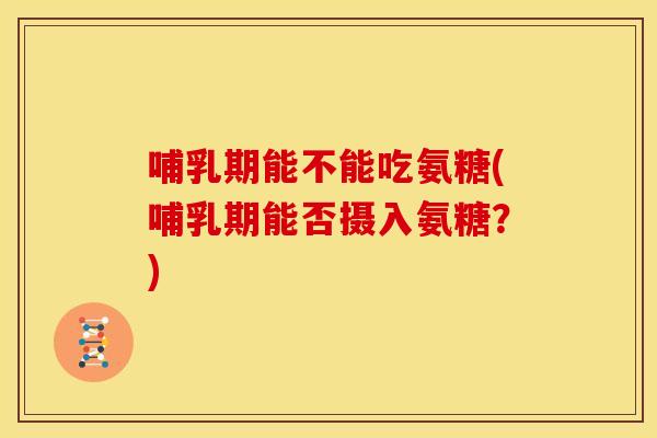 哺乳期能不能吃氨糖(哺乳期能否摄入氨糖？)