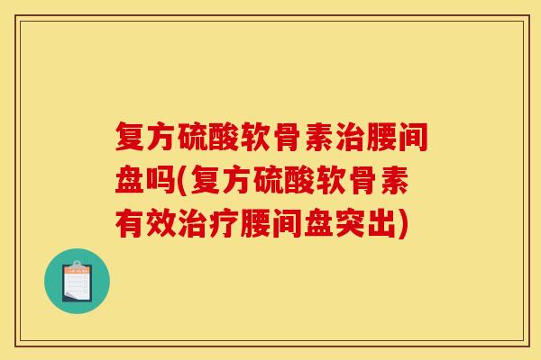 复方硫酸软骨素治腰间盘吗(复方硫酸软骨素有效治疗腰间盘突出)