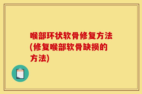喉部环状软骨修复方法(修复喉部软骨缺损的方法)