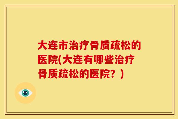 大连市治疗骨质疏松的医院(大连有哪些治疗骨质疏松的医院？)