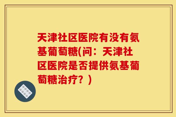 天津社区医院有没有氨基葡萄糖(问：天津社区医院是否提供氨基葡萄糖治疗？)