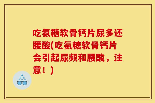 吃氨糖软骨钙片尿多还腰酸(吃氨糖软骨钙片会引起尿频和腰酸，注意！)