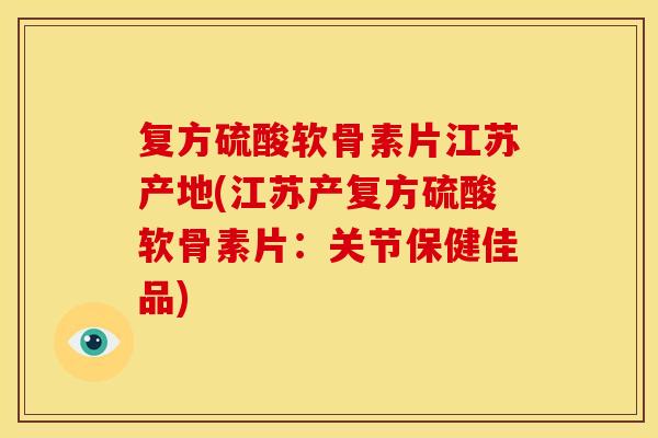 复方硫酸软骨素片江苏产地(江苏产复方硫酸软骨素片：关节保健佳品)