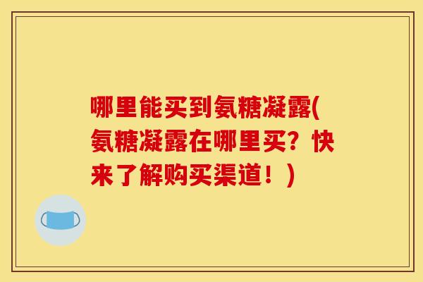 哪里能买到氨糖凝露(氨糖凝露在哪里买？快来了解购买渠道！)