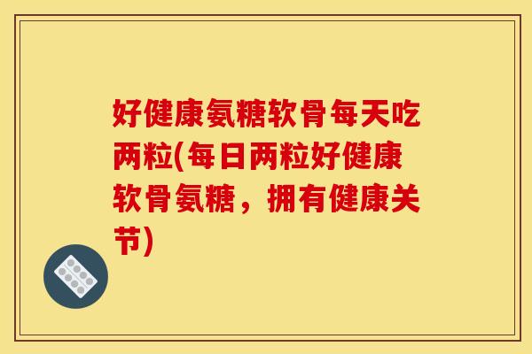 好健康氨糖软骨每天吃两粒(每日两粒好健康软骨氨糖，拥有健康关节)