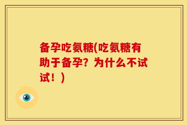 备孕吃氨糖(吃氨糖有助于备孕？为什么不试试！)