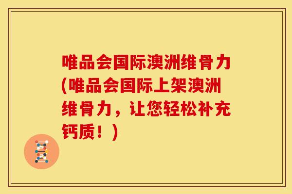 唯品会国际澳洲维骨力(唯品会国际上架澳洲维骨力，让您轻松补充钙质！)