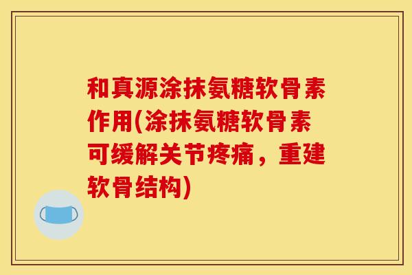 和真源涂抹氨糖软骨素作用(涂抹氨糖软骨素可缓解关节疼痛，重建软骨结构)