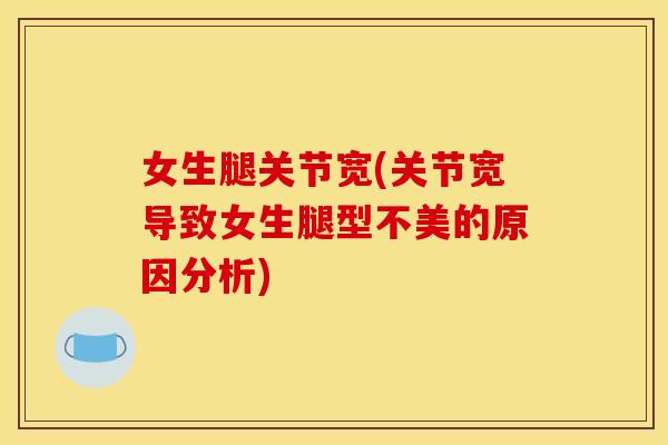 女生腿关节宽(关节宽导致女生腿型不美的原因分析)