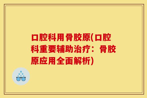 口腔科用骨胶原(口腔科重要辅助治疗：骨胶原应用全面解析)