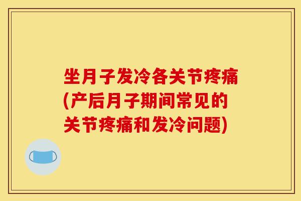 坐月子发冷各关节疼痛(产后月子期间常见的关节疼痛和发冷问题)