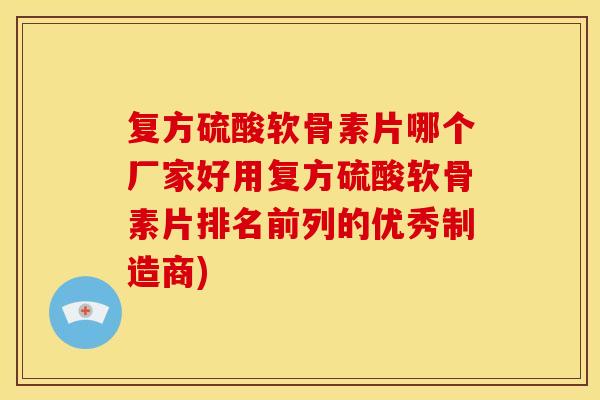复方硫酸软骨素片哪个厂家好用复方硫酸软骨素片排名前列的优秀制造商)